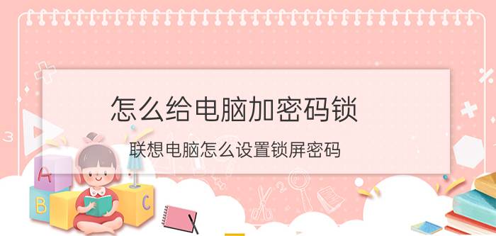 怎么给电脑加密码锁 联想电脑怎么设置锁屏密码？